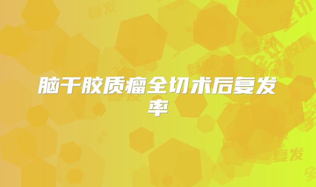 脑干胶质瘤全切术后复发率