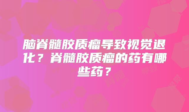 脑脊髓胶质瘤导致视觉退化？脊髓胶质瘤的药有哪些药？