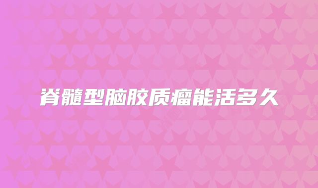脊髓型脑胶质瘤能活多久