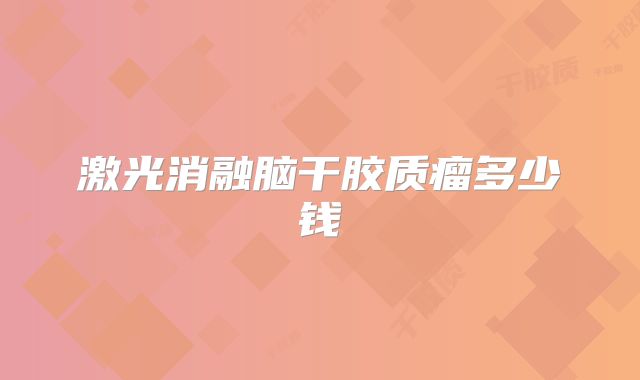 激光消融脑干胶质瘤多少钱