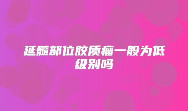 延髓部位胶质瘤一般为低级别吗