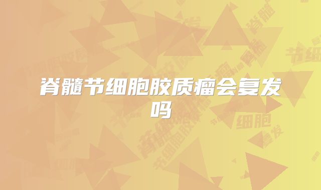 脊髓节细胞胶质瘤会复发吗