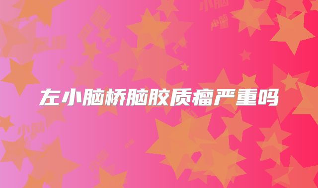 左小脑桥脑胶质瘤严重吗