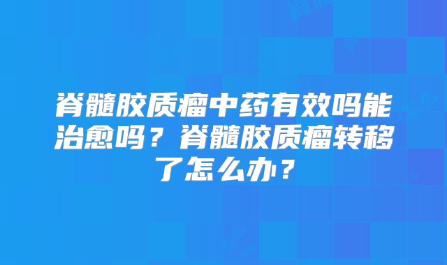 脊髓胶质瘤中药有效吗能治愈吗？脊髓胶质瘤转移了怎么办？