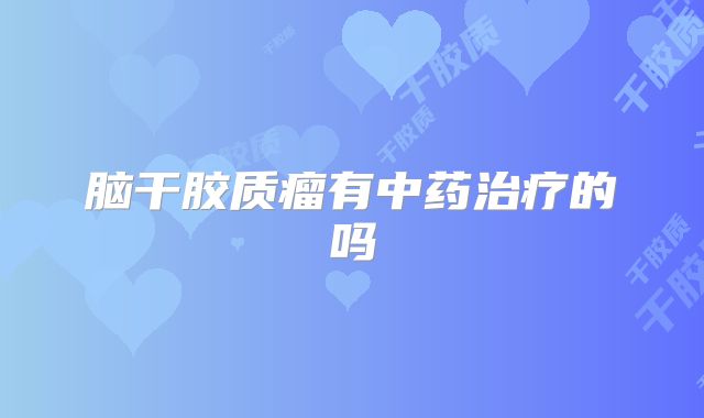 脑干胶质瘤有中药治疗的吗
