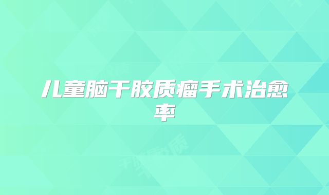 儿童脑干胶质瘤手术治愈率
