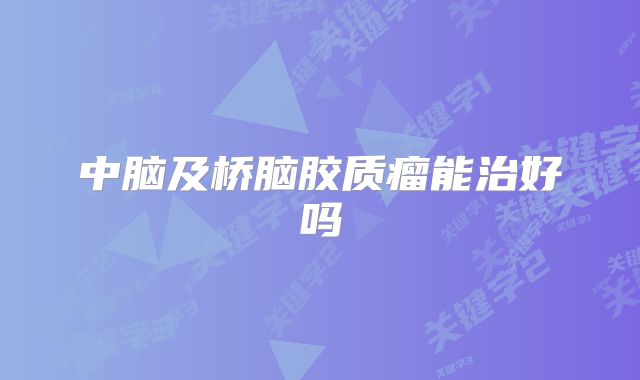 中脑及桥脑胶质瘤能治好吗