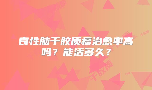 良性脑干胶质瘤治愈率高吗？能活多久？