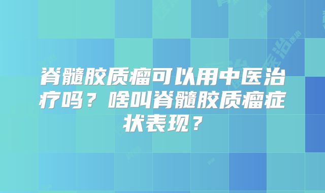 脊髓胶质瘤可以用中医治疗吗？啥叫脊髓胶质瘤症状表现？