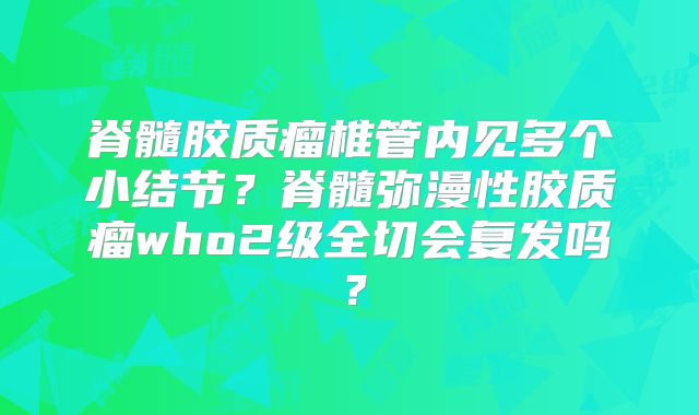 脊髓胶质瘤椎管内见多个小结节？脊髓弥漫性胶质瘤who2级全切会复发吗？