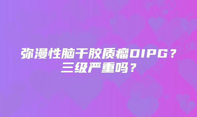 弥漫性脑干胶质瘤DIPG？三级严重吗？