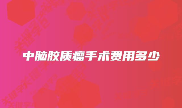 中脑胶质瘤手术费用多少