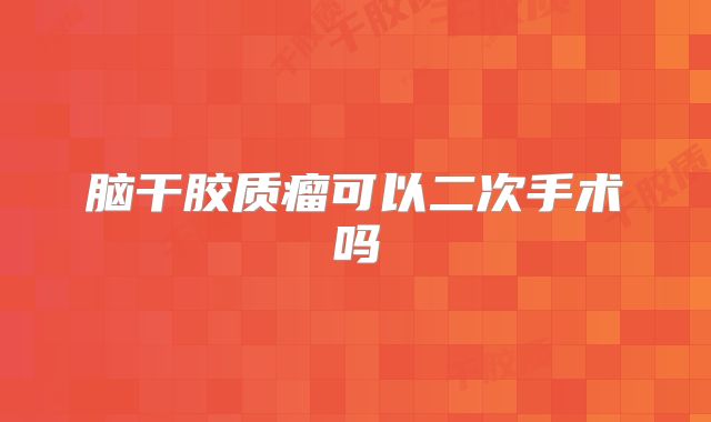 脑干胶质瘤可以二次手术吗