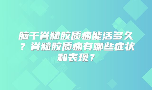 脑干脊髓胶质瘤能活多久？脊髓胶质瘤有哪些症状和表现？