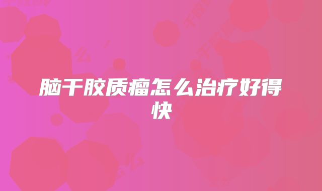 脑干胶质瘤怎么治疗好得快