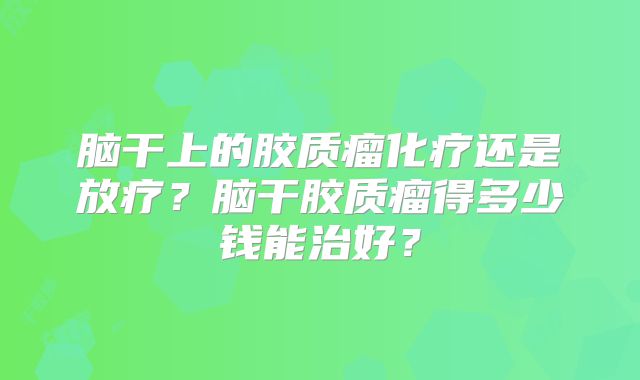 脑干上的胶质瘤化疗还是放疗？脑干胶质瘤得多少钱能治好？