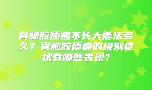 脊髓胶质瘤不长大能活多久？脊髓胶质瘤的级别症状有哪些表现？