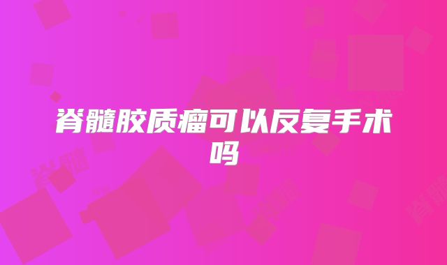 脊髓胶质瘤可以反复手术吗