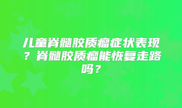 儿童脊髓胶质瘤症状表现？脊髓胶质瘤能恢复走路吗？