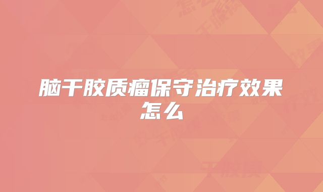 脑干胶质瘤保守治疗效果怎么