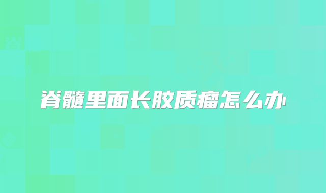 脊髓里面长胶质瘤怎么办