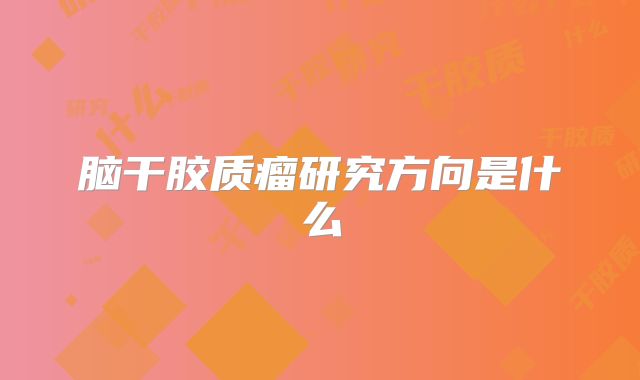 脑干胶质瘤研究方向是什么