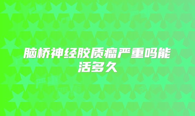 脑桥神经胶质瘤严重吗能活多久