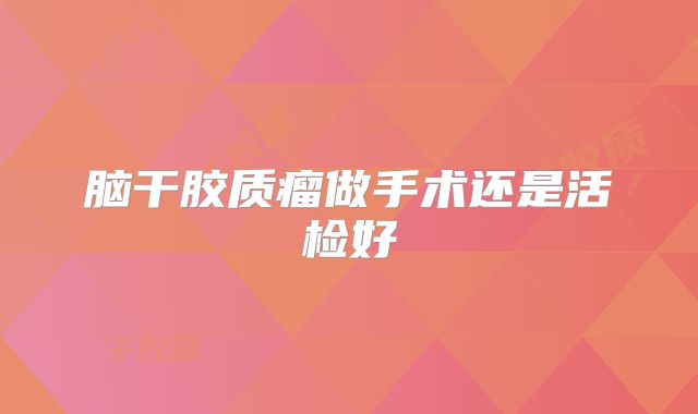 脑干胶质瘤做手术还是活检好