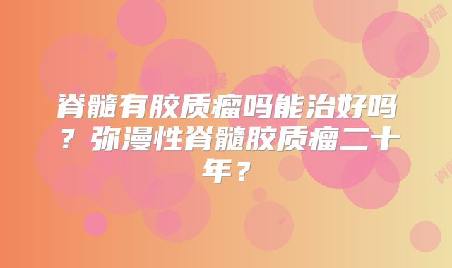 脊髓有胶质瘤吗能治好吗？弥漫性脊髓胶质瘤二十年？