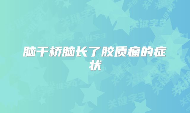 脑干桥脑长了胶质瘤的症状