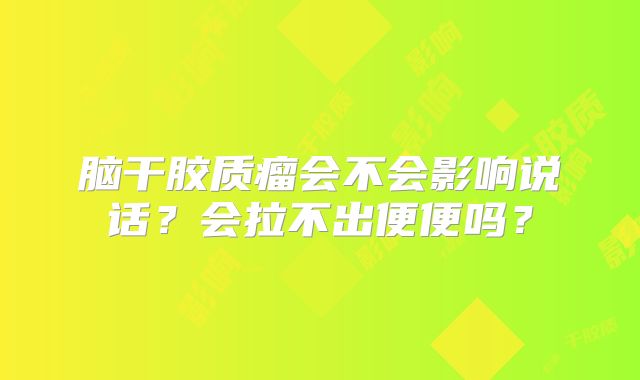 脑干胶质瘤会不会影响说话？会拉不出便便吗？