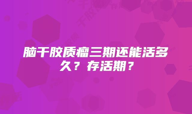 脑干胶质瘤三期还能活多久？存活期？