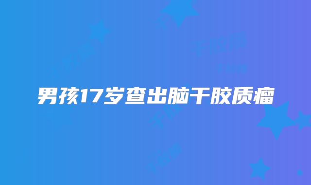 男孩17岁查出脑干胶质瘤