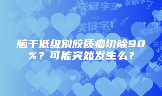 脑干低级别胶质瘤切除90%？可能突然发生么？