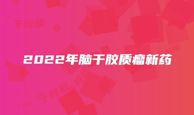 2022年脑干胶质瘤新药