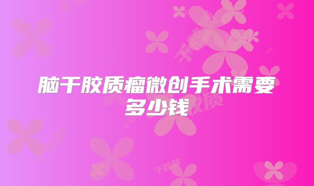 脑干胶质瘤微创手术需要多少钱
