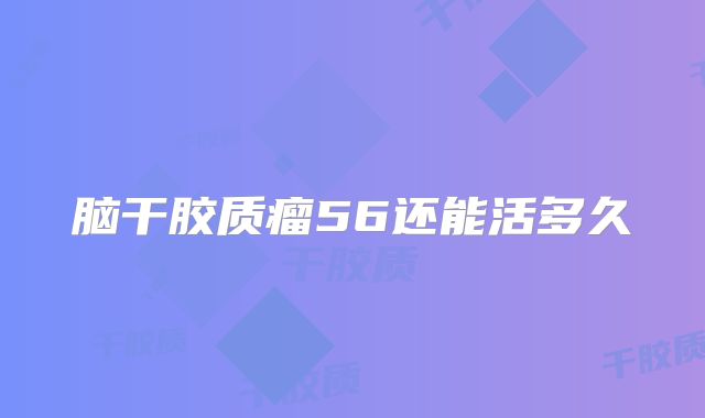 脑干胶质瘤56还能活多久