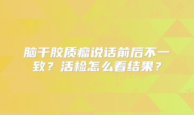 脑干胶质瘤说话前后不一致？活检怎么看结果？