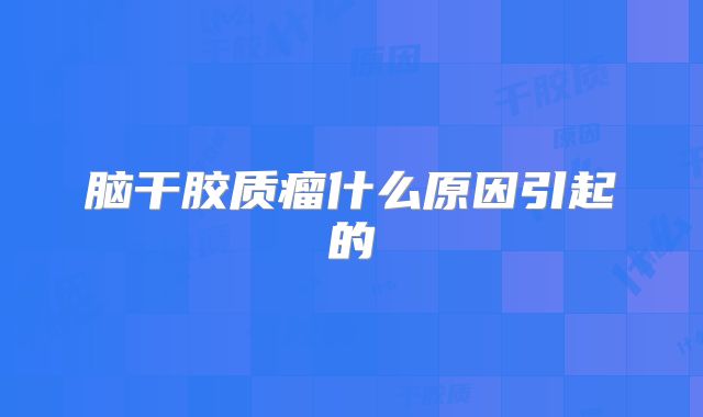 脑干胶质瘤什么原因引起的