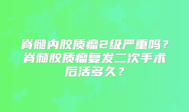 脊髓内胶质瘤2级严重吗？脊髓胶质瘤复发二次手术后活多久？