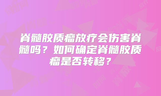 脊髓胶质瘤放疗会伤害脊髓吗？如何确定脊髓胶质瘤是否转移？