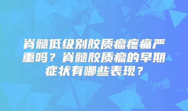 脊髓低级别胶质瘤疼痛严重吗？脊髓胶质瘤的早期症状有哪些表现？
