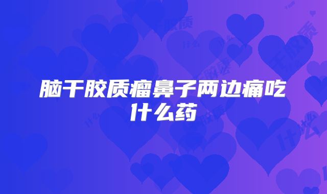 脑干胶质瘤鼻子两边痛吃什么药