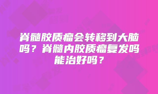 脊髓胶质瘤会转移到大脑吗？脊髓内胶质瘤复发吗能治好吗？