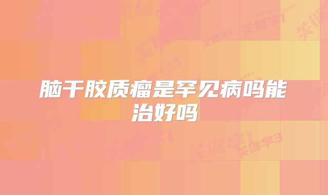 脑干胶质瘤是罕见病吗能治好吗