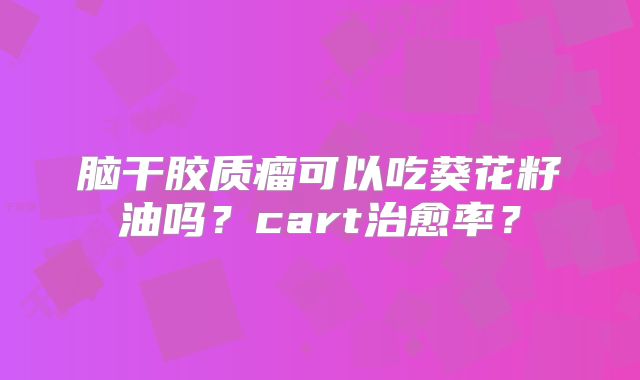 脑干胶质瘤可以吃葵花籽油吗？cart治愈率？