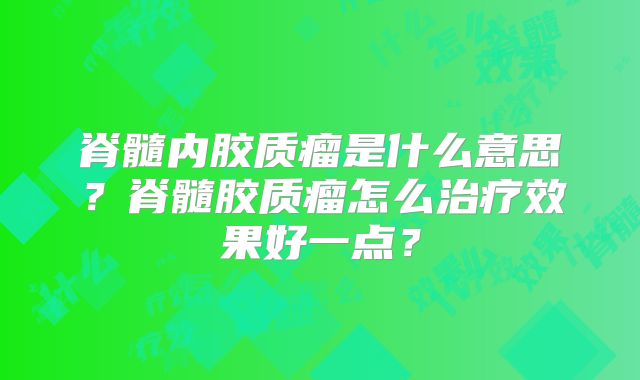 脊髓内胶质瘤是什么意思？脊髓胶质瘤怎么治疗效果好一点？
