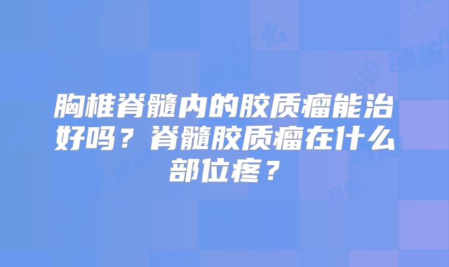 胸椎脊髓内的胶质瘤能治好吗？脊髓胶质瘤在什么部位疼？