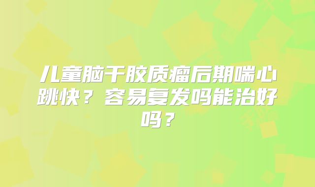 儿童脑干胶质瘤后期喘心跳快？容易复发吗能治好吗？