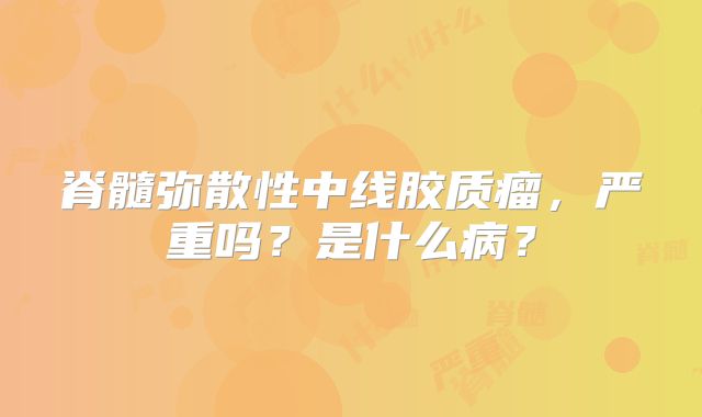 脊髓弥散性中线胶质瘤，严重吗？是什么病？